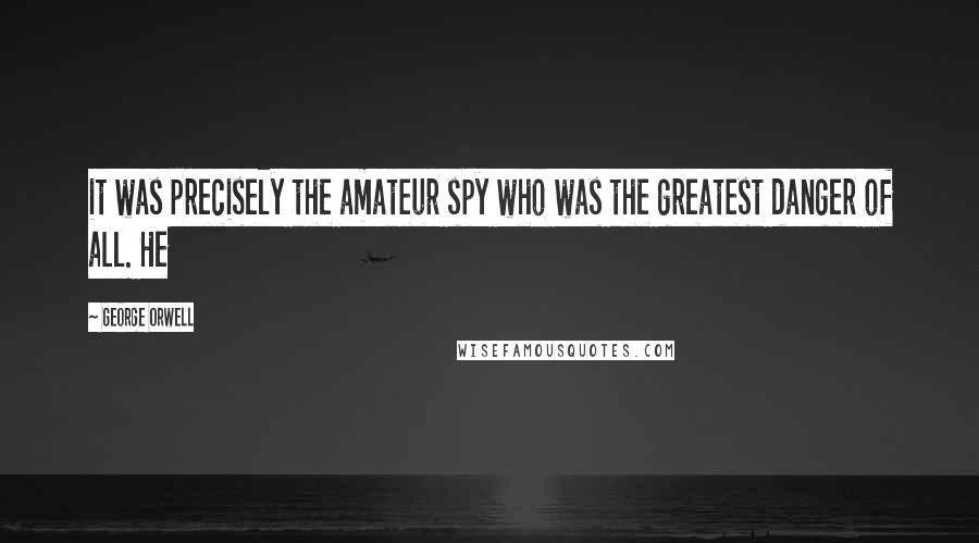 George Orwell Quotes: it was precisely the amateur spy who was the greatest danger of all. He
