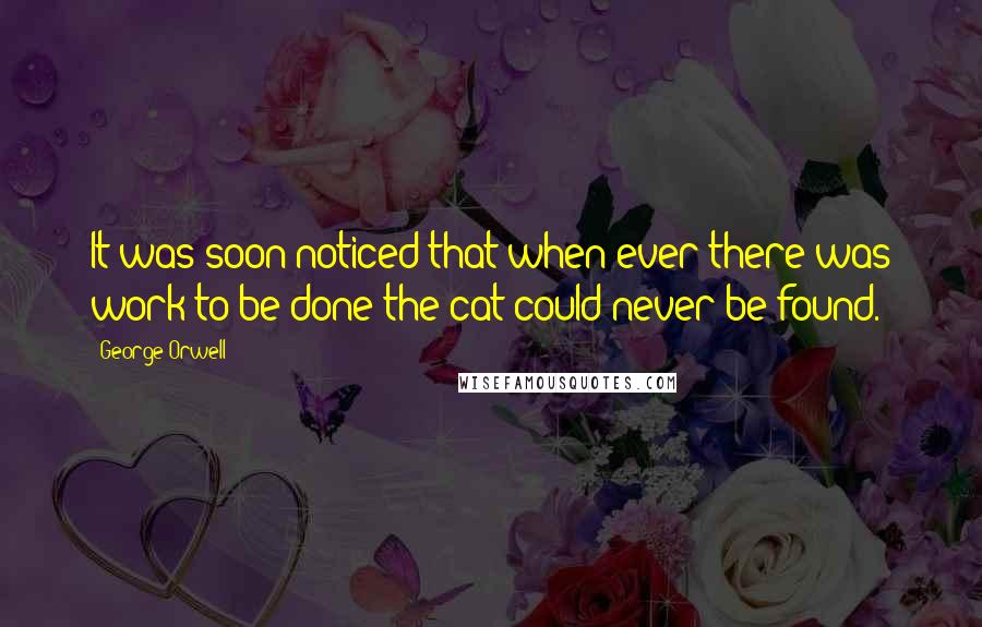 George Orwell Quotes: It was soon noticed that when ever there was work to be done the cat could never be found.