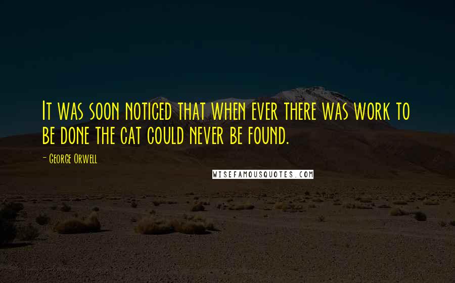 George Orwell Quotes: It was soon noticed that when ever there was work to be done the cat could never be found.