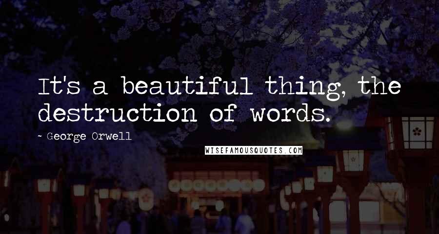 George Orwell Quotes: It's a beautiful thing, the destruction of words.