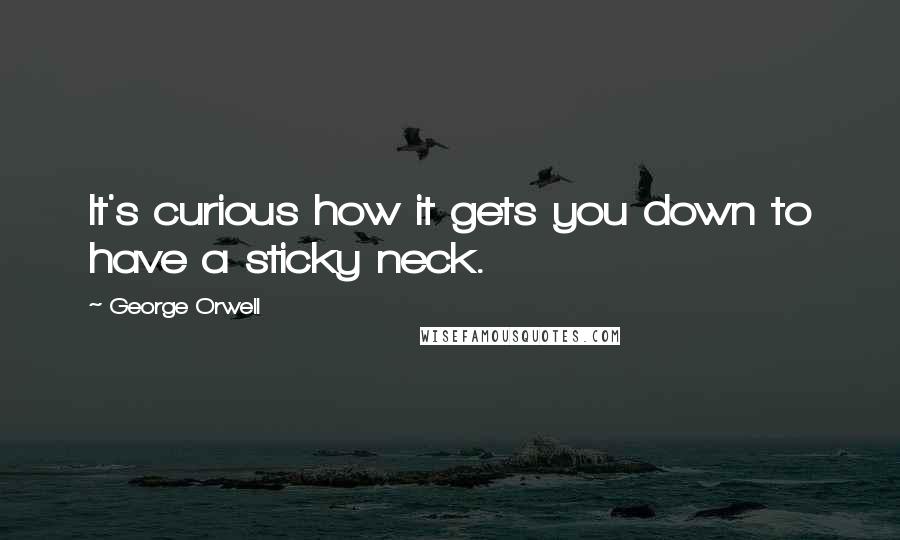 George Orwell Quotes: It's curious how it gets you down to have a sticky neck.
