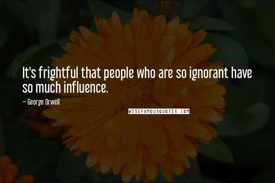 George Orwell Quotes: It's frightful that people who are so ignorant have so much influence.