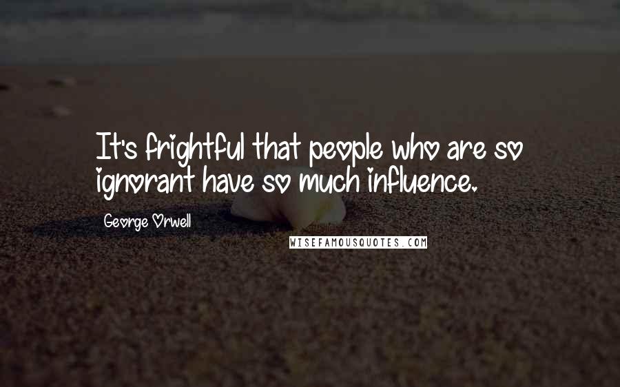 George Orwell Quotes: It's frightful that people who are so ignorant have so much influence.