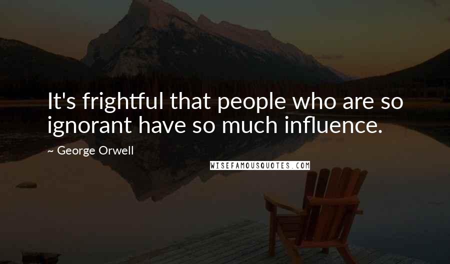 George Orwell Quotes: It's frightful that people who are so ignorant have so much influence.