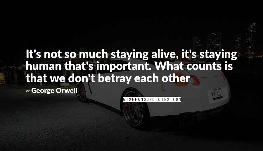 George Orwell Quotes: It's not so much staying alive, it's staying human that's important. What counts is that we don't betray each other
