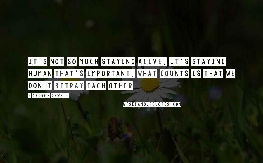 George Orwell Quotes: It's not so much staying alive, it's staying human that's important. What counts is that we don't betray each other