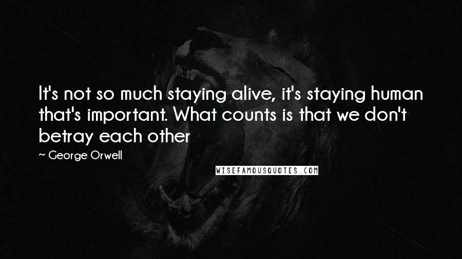 George Orwell Quotes: It's not so much staying alive, it's staying human that's important. What counts is that we don't betray each other