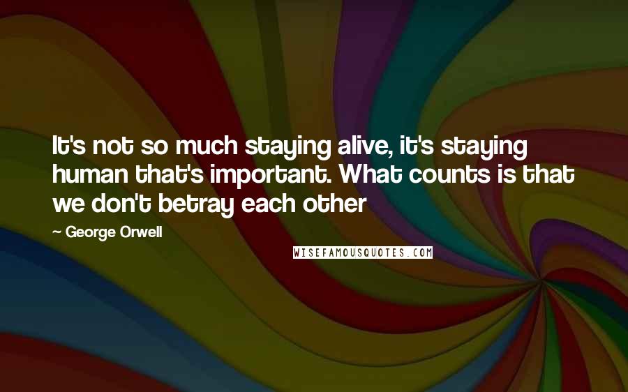 George Orwell Quotes: It's not so much staying alive, it's staying human that's important. What counts is that we don't betray each other