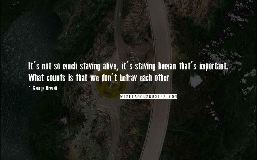 George Orwell Quotes: It's not so much staying alive, it's staying human that's important. What counts is that we don't betray each other