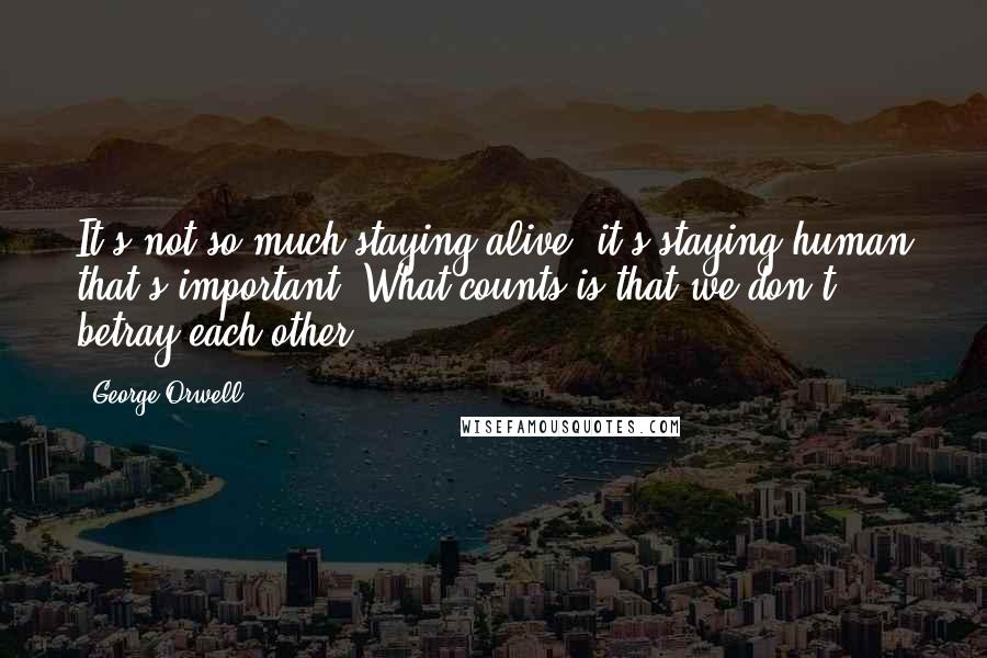 George Orwell Quotes: It's not so much staying alive, it's staying human that's important. What counts is that we don't betray each other