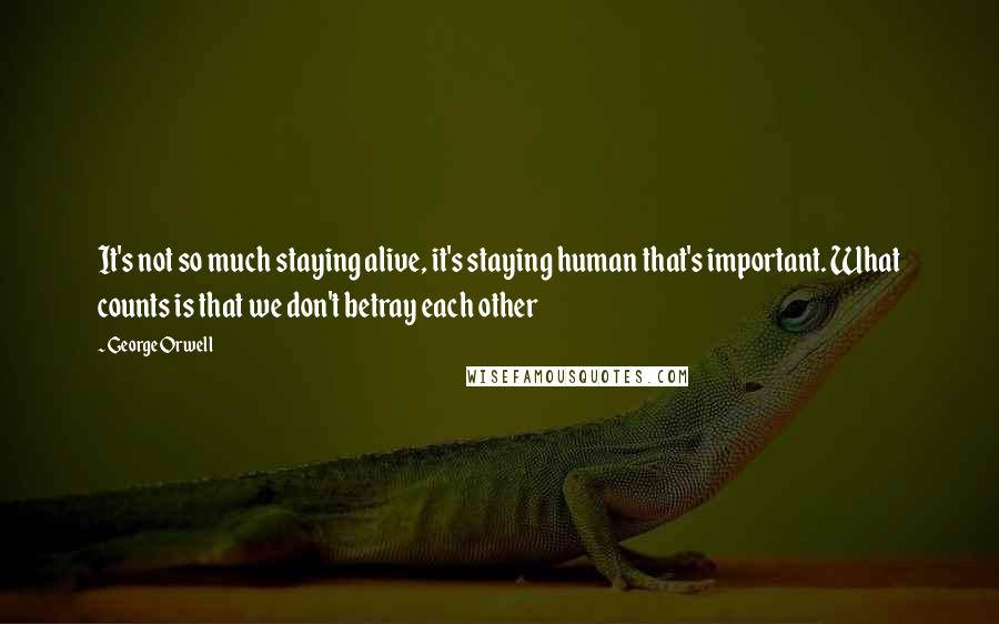 George Orwell Quotes: It's not so much staying alive, it's staying human that's important. What counts is that we don't betray each other