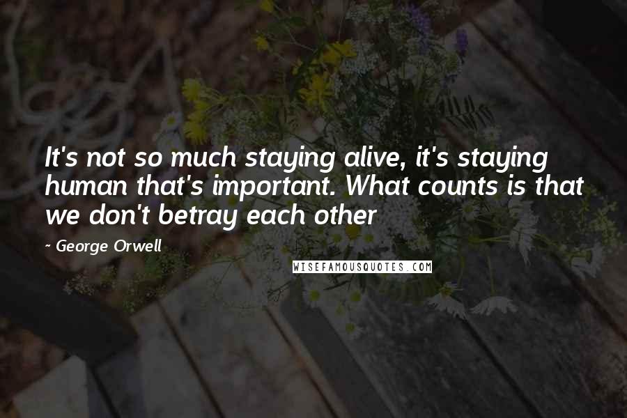 George Orwell Quotes: It's not so much staying alive, it's staying human that's important. What counts is that we don't betray each other