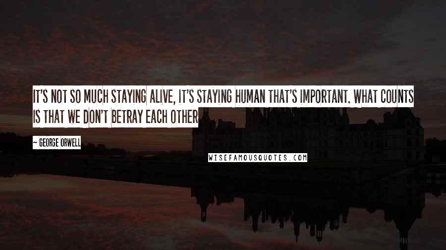 George Orwell Quotes: It's not so much staying alive, it's staying human that's important. What counts is that we don't betray each other