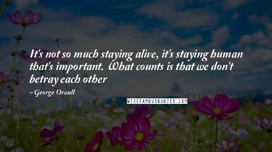 George Orwell Quotes: It's not so much staying alive, it's staying human that's important. What counts is that we don't betray each other