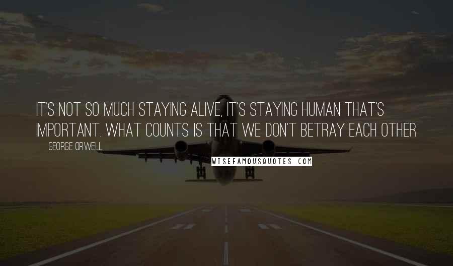 George Orwell Quotes: It's not so much staying alive, it's staying human that's important. What counts is that we don't betray each other