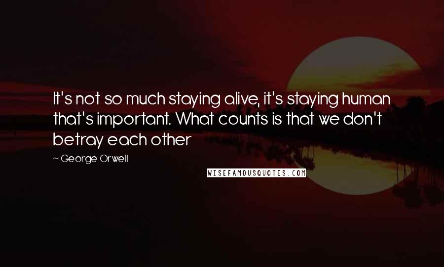 George Orwell Quotes: It's not so much staying alive, it's staying human that's important. What counts is that we don't betray each other