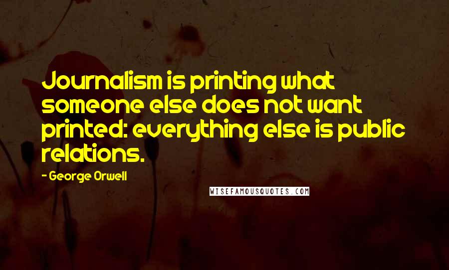 George Orwell Quotes: Journalism is printing what someone else does not want printed: everything else is public relations.