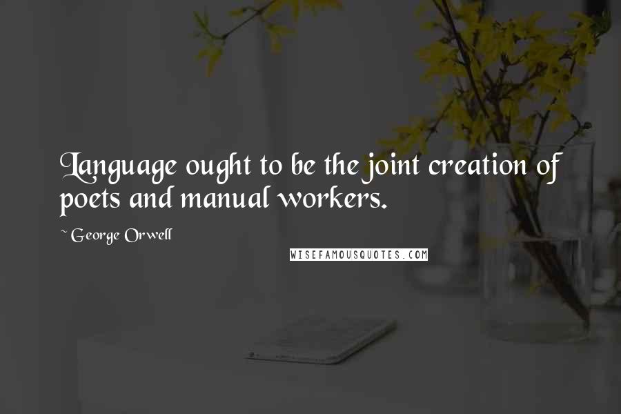 George Orwell Quotes: Language ought to be the joint creation of poets and manual workers.