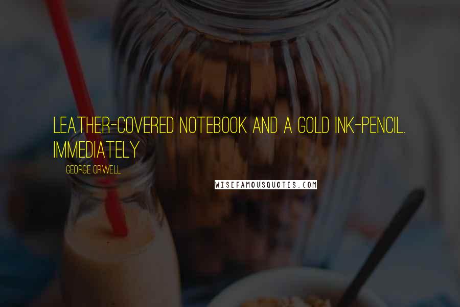 George Orwell Quotes: Leather-covered notebook and a gold ink-pencil. Immediately