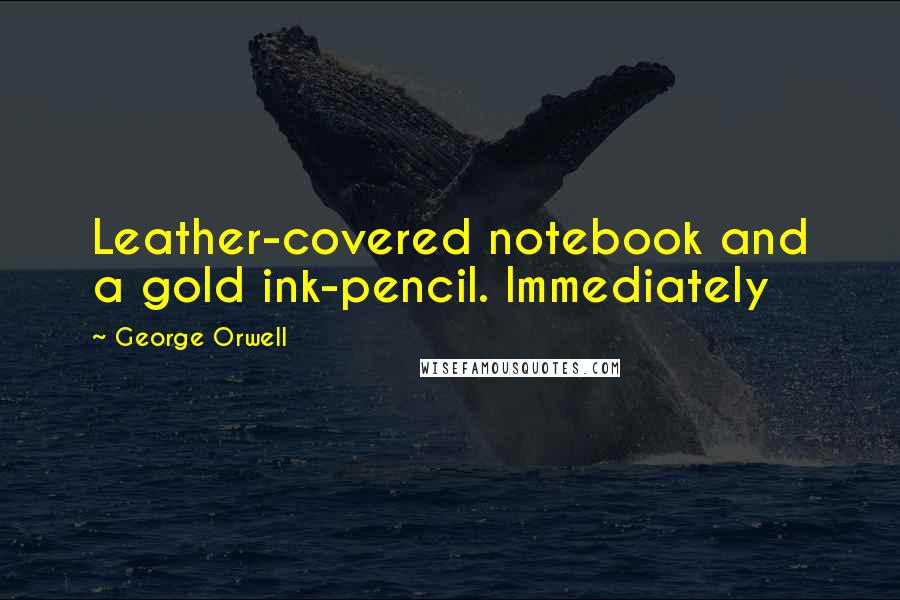 George Orwell Quotes: Leather-covered notebook and a gold ink-pencil. Immediately