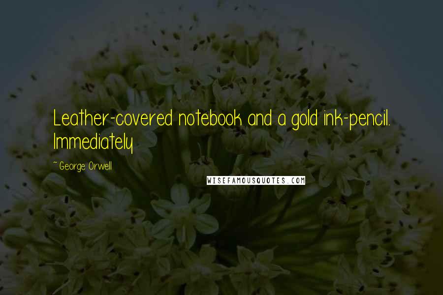 George Orwell Quotes: Leather-covered notebook and a gold ink-pencil. Immediately