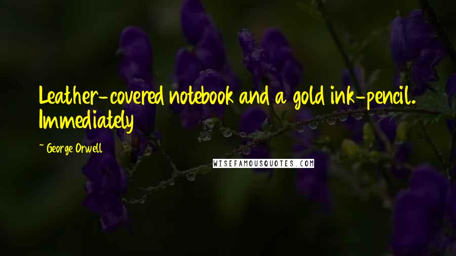 George Orwell Quotes: Leather-covered notebook and a gold ink-pencil. Immediately