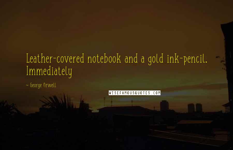 George Orwell Quotes: Leather-covered notebook and a gold ink-pencil. Immediately