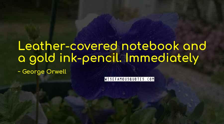 George Orwell Quotes: Leather-covered notebook and a gold ink-pencil. Immediately