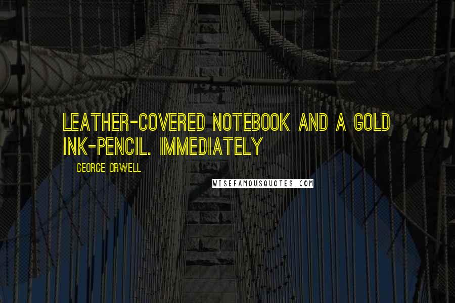 George Orwell Quotes: Leather-covered notebook and a gold ink-pencil. Immediately