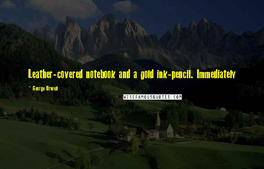 George Orwell Quotes: Leather-covered notebook and a gold ink-pencil. Immediately