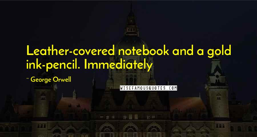 George Orwell Quotes: Leather-covered notebook and a gold ink-pencil. Immediately