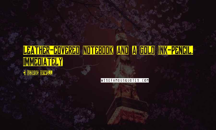 George Orwell Quotes: Leather-covered notebook and a gold ink-pencil. Immediately