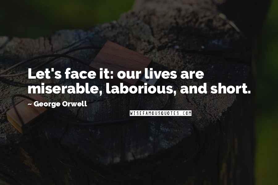 George Orwell Quotes: Let's face it: our lives are miserable, laborious, and short.