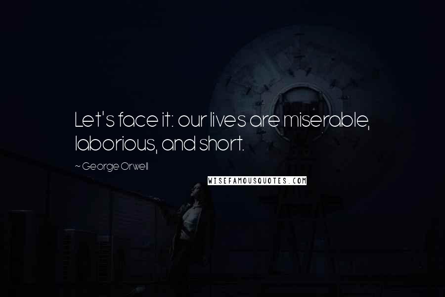 George Orwell Quotes: Let's face it: our lives are miserable, laborious, and short.