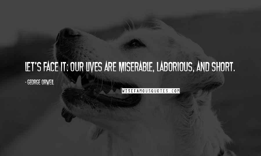 George Orwell Quotes: Let's face it: our lives are miserable, laborious, and short.
