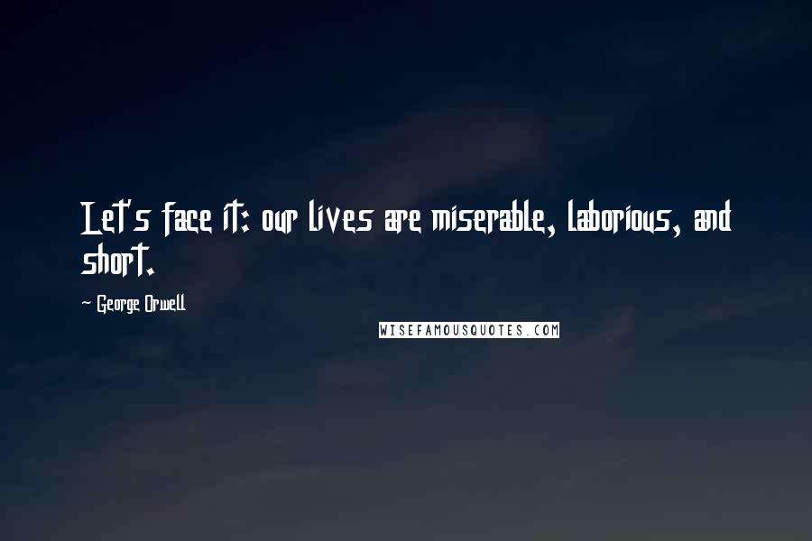 George Orwell Quotes: Let's face it: our lives are miserable, laborious, and short.