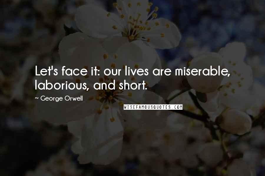 George Orwell Quotes: Let's face it: our lives are miserable, laborious, and short.