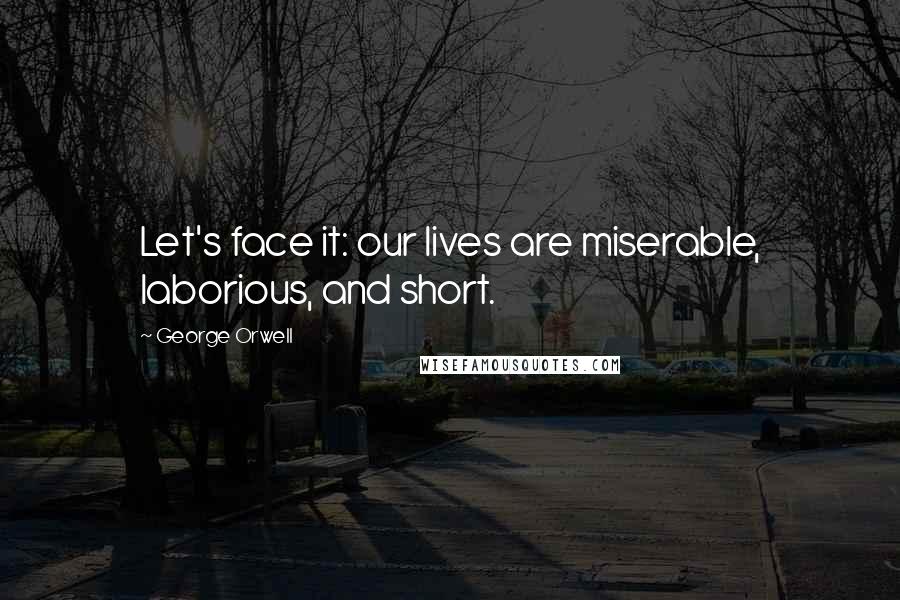 George Orwell Quotes: Let's face it: our lives are miserable, laborious, and short.