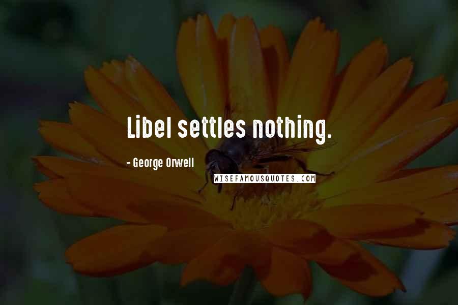 George Orwell Quotes: Libel settles nothing.