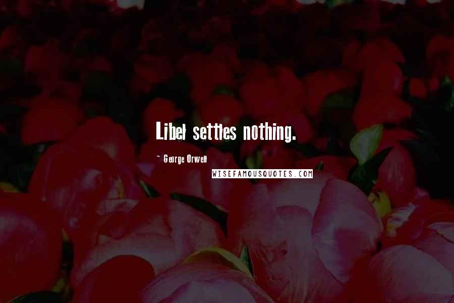 George Orwell Quotes: Libel settles nothing.