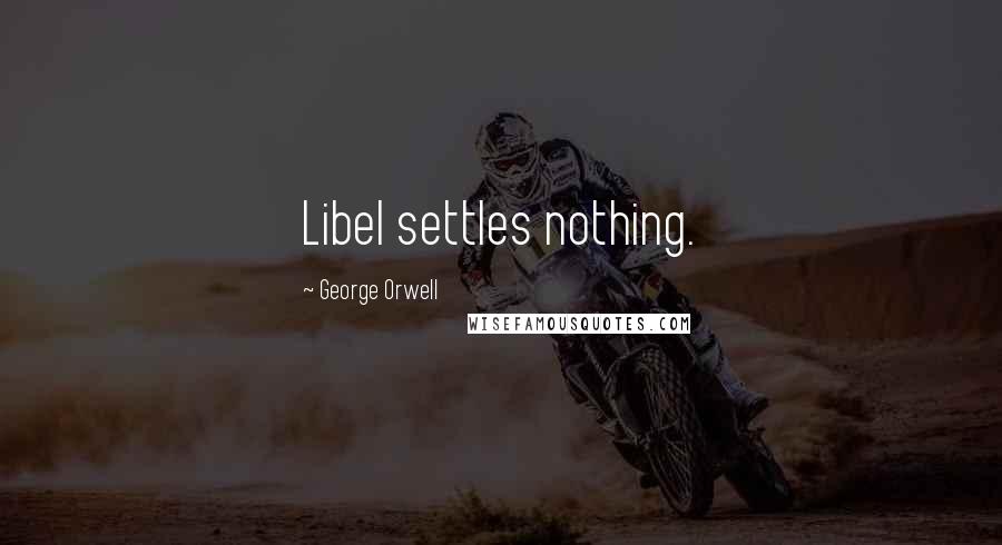 George Orwell Quotes: Libel settles nothing.