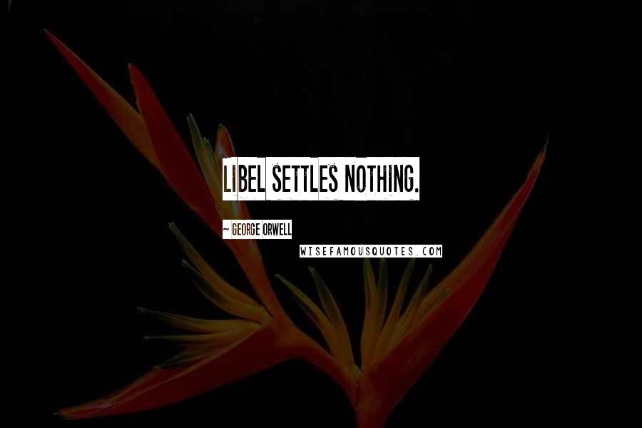 George Orwell Quotes: Libel settles nothing.