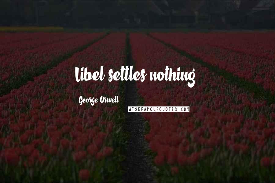 George Orwell Quotes: Libel settles nothing.
