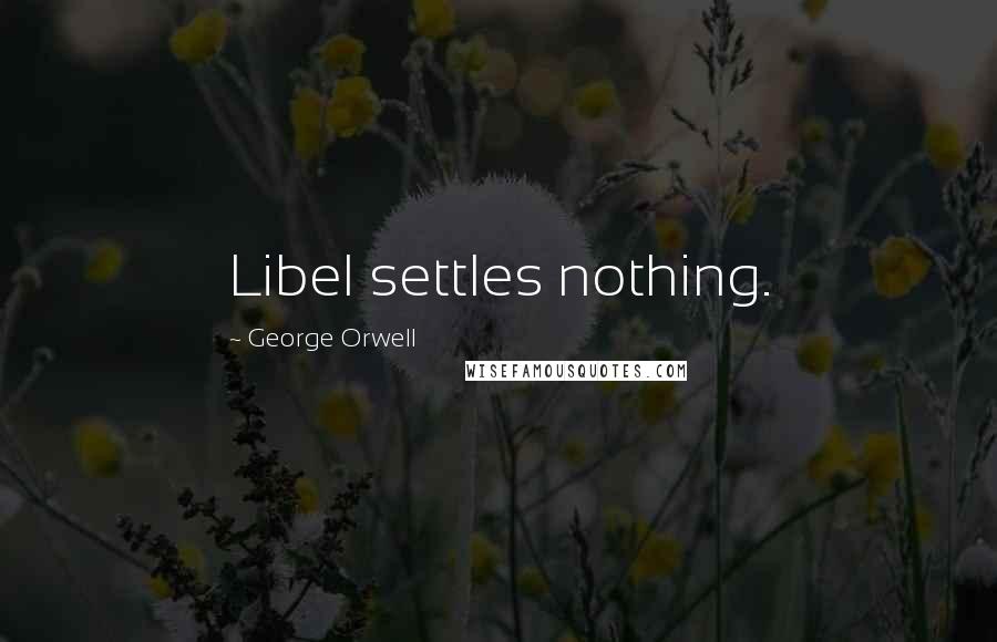 George Orwell Quotes: Libel settles nothing.