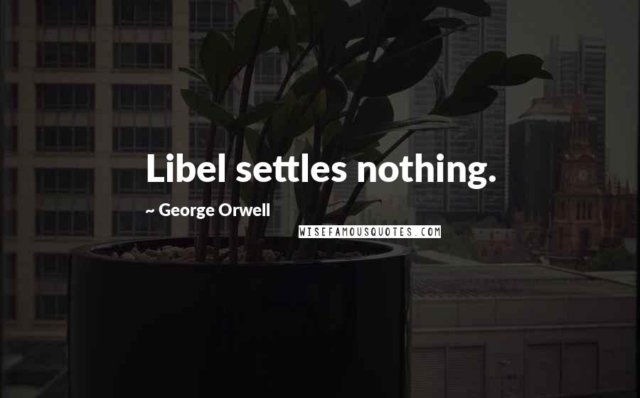 George Orwell Quotes: Libel settles nothing.