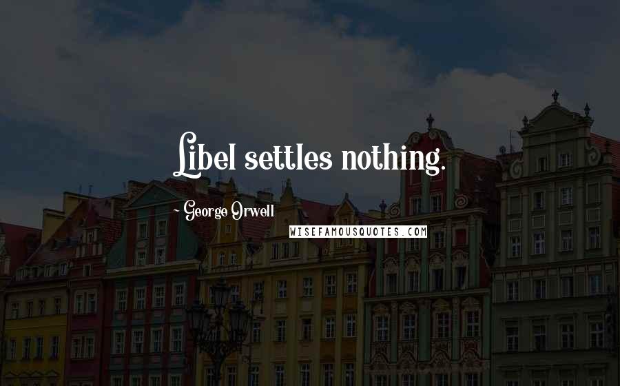 George Orwell Quotes: Libel settles nothing.