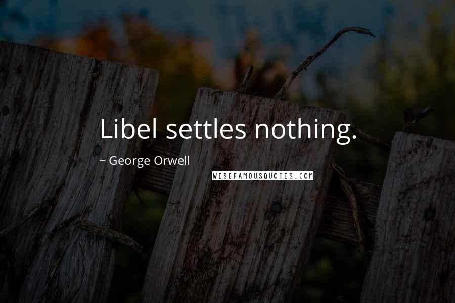 George Orwell Quotes: Libel settles nothing.