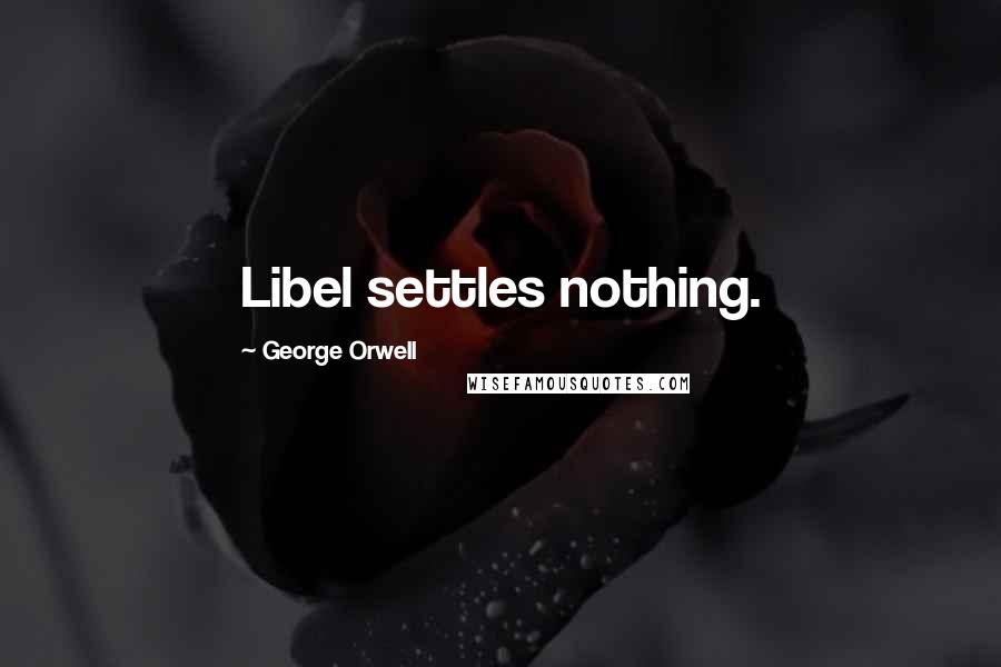 George Orwell Quotes: Libel settles nothing.