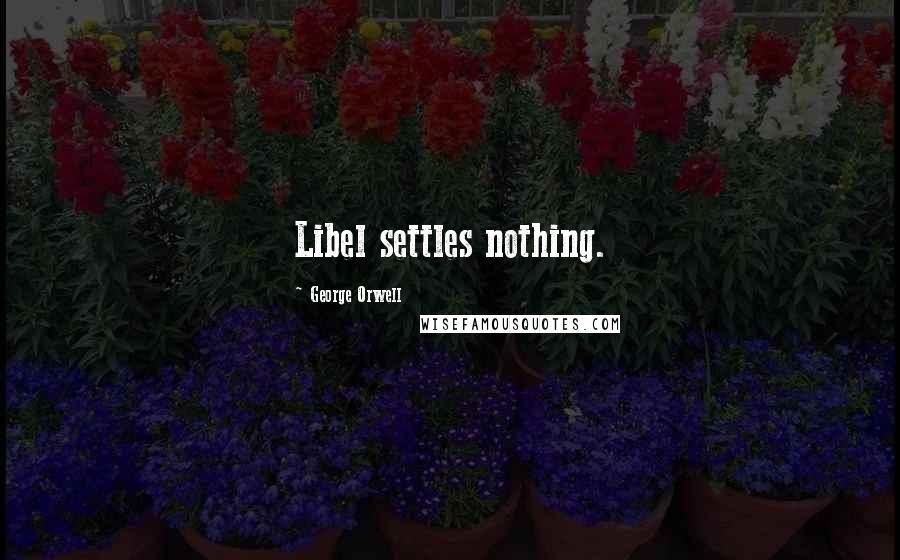 George Orwell Quotes: Libel settles nothing.