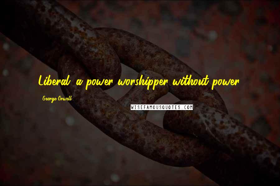 George Orwell Quotes: Liberal: a power worshipper without power.